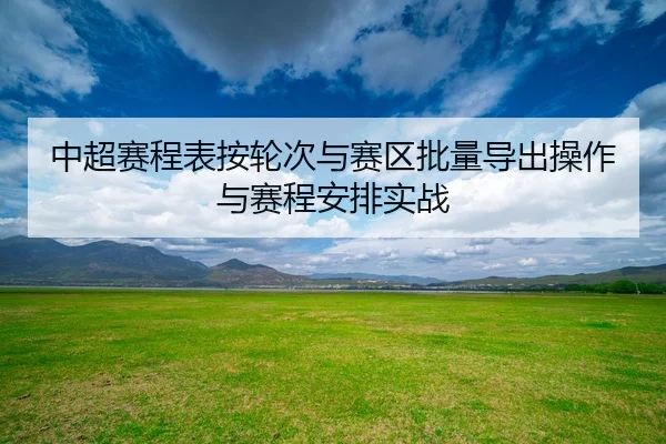 中超赛程表按轮次与赛区批量导出操作与赛程安排实战