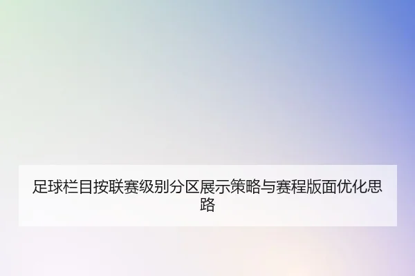 足球栏目按联赛级别分区展示策略与赛程版面优化思路